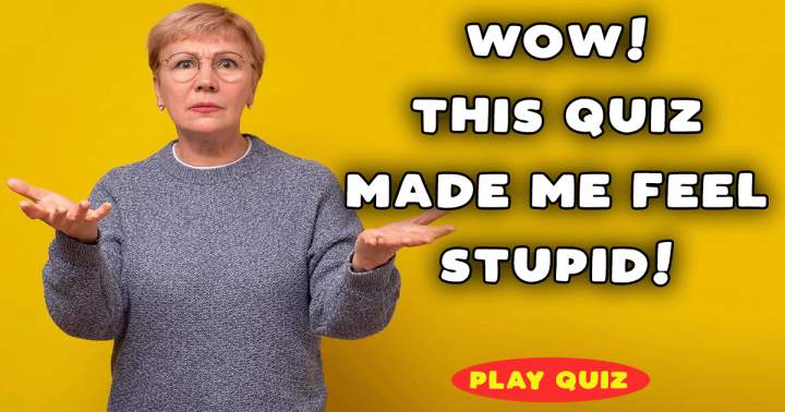Did this quiz made you feel stupid? 