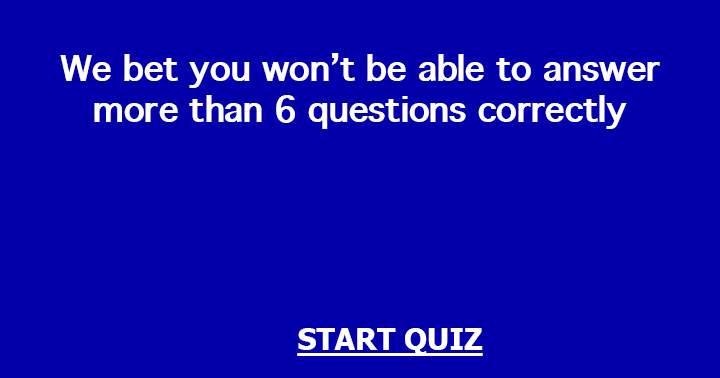 We bet you won't be able to answer more than 6 questions correctly