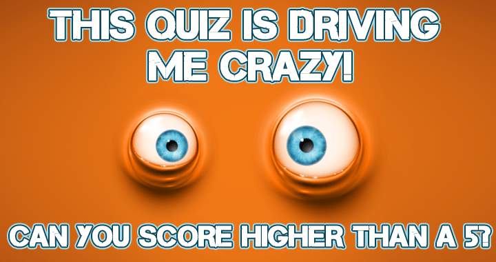 You won't be able to take this quiz without going crazy!