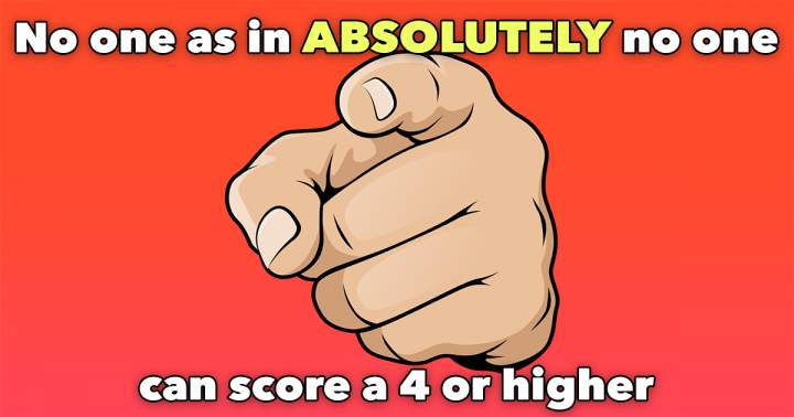 You will definitely not achieve a score higher than 4!