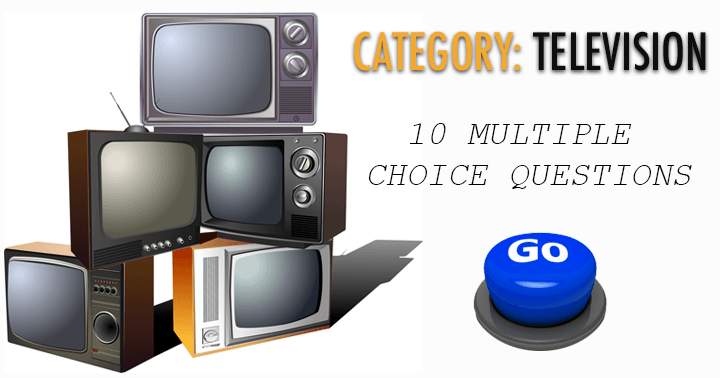 10 multiple choice questions. Category: Television.