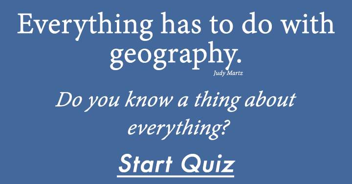 Do you possess any knowledge about everything, considering its connection to Geography?