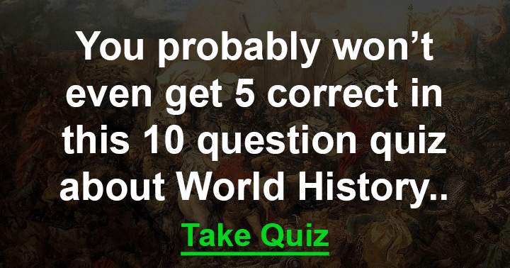 Can you respond to a minimum of 5 out of 10 questions on world history?