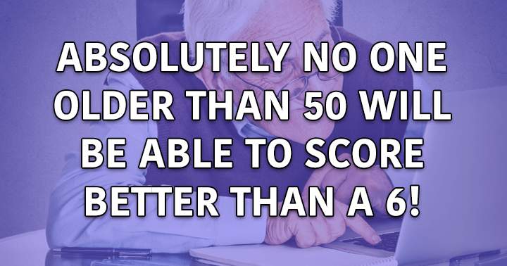 Can you score better than a 6 if you are over 50 and intelligent enough?