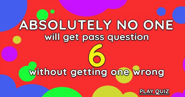 No one will be able to surpass question 6.