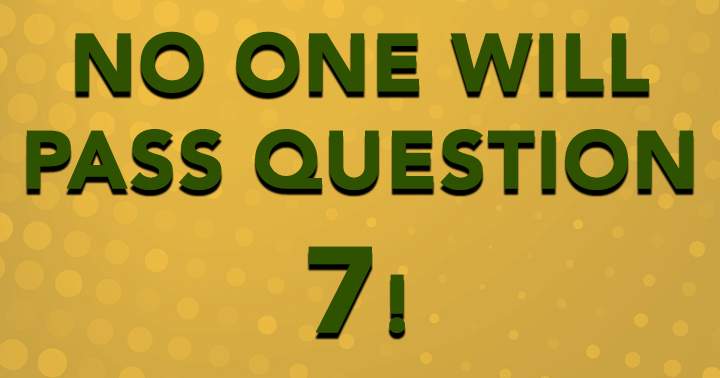 Are you smart enough to pass question 7?