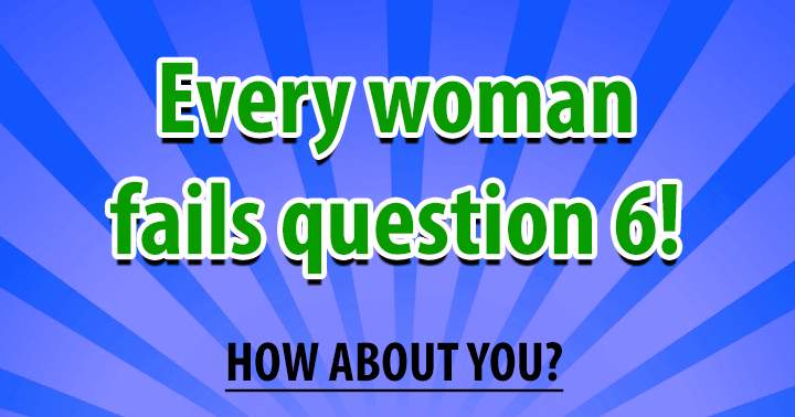 Every woman will fail question 6