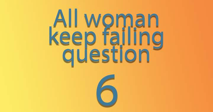 All woman keep failing question 6