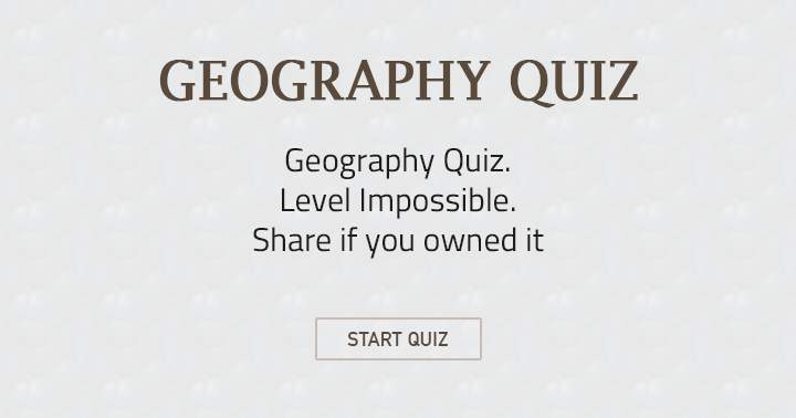 Geography Quiz. Level: impossible. Share if you owned it