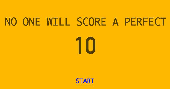 No one can attain a flawless score of 10.