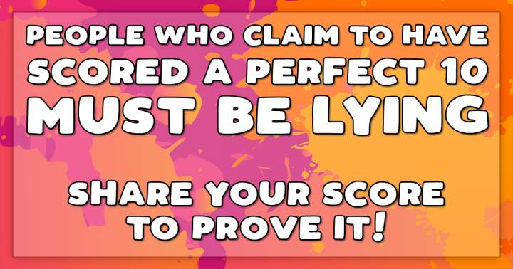 You are highly unlikely to achieve a perfect score of 10.