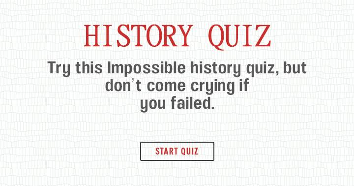 You'll regret it if you fail this impossible History quiz and come crying!