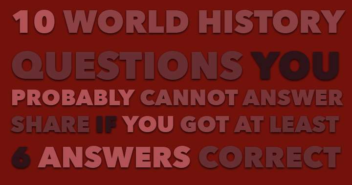 It's unlikely that you can answer these 10 world history questions accurately.