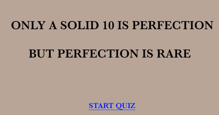 Scoring a 10 will be unattainable due to the rarity of perfection.