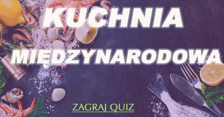 QUIZ: KUCHNIA MIĘDZYNARODOWA
