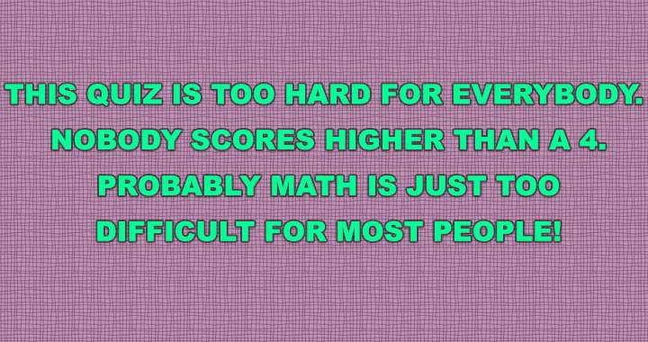 This math quiz is excessively difficult.