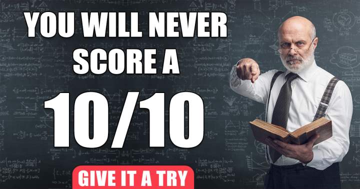 You will never ever score a solid 10!