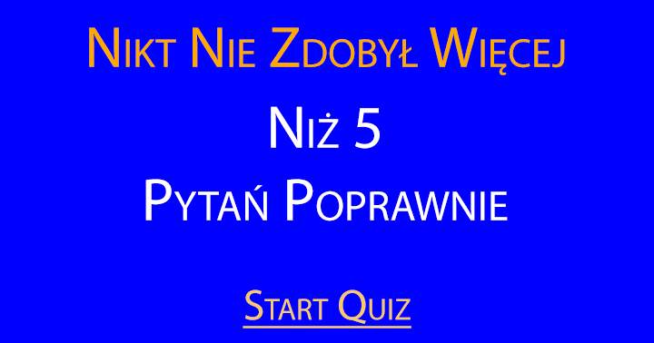 Jesteśmy pewni że nie potrafisz odpowiedzieć na 5 pytań poprawnie!
