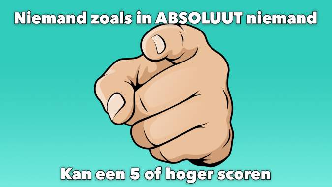  Absoluut niemand kan een 5 of hoger scoren